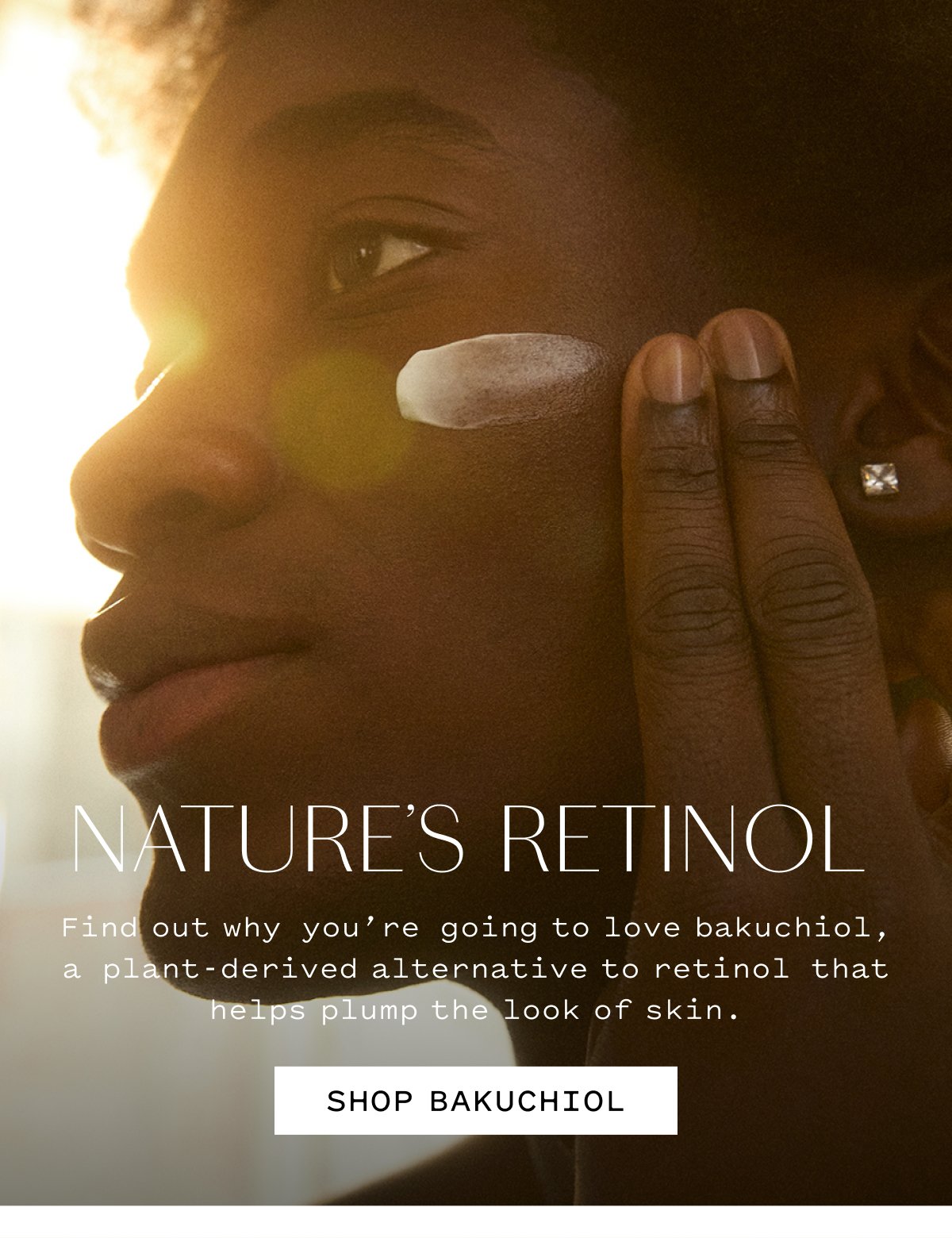 NATURE’S RETINOL  Find out why you’re going to love bakuchiol, a plant-derived alternative to retinol that helps plump the look of skin.  SHOP BAKUCHIOL