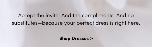 Accept the invite. And the compliments. And no substitutes—because your perfect dress is right here. | Shop Dresses >