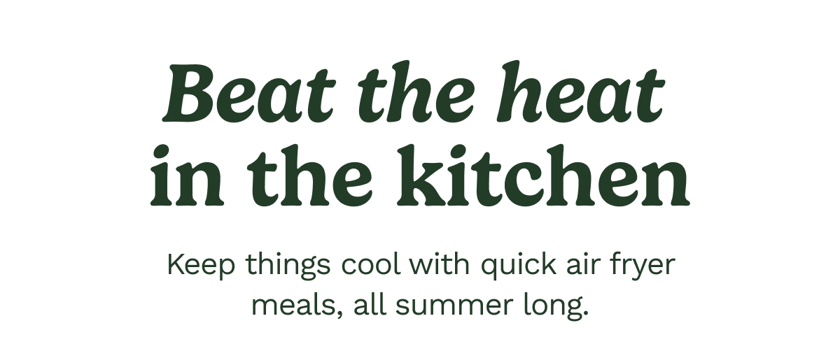 Beat the heat in the kitchen. Keep things cool with quick air fryer meals, all summer long.