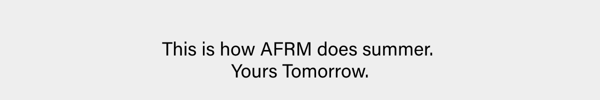 THIS IS HOW AFRM DOES SUMMER. YOURS TOMORROW.