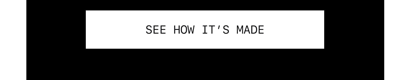 SEE HOW IT’S MADE