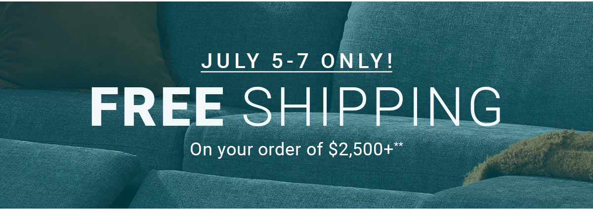 JULY 5-7 ONLY! | FREE SHIPPING | On your order of $2,500+**