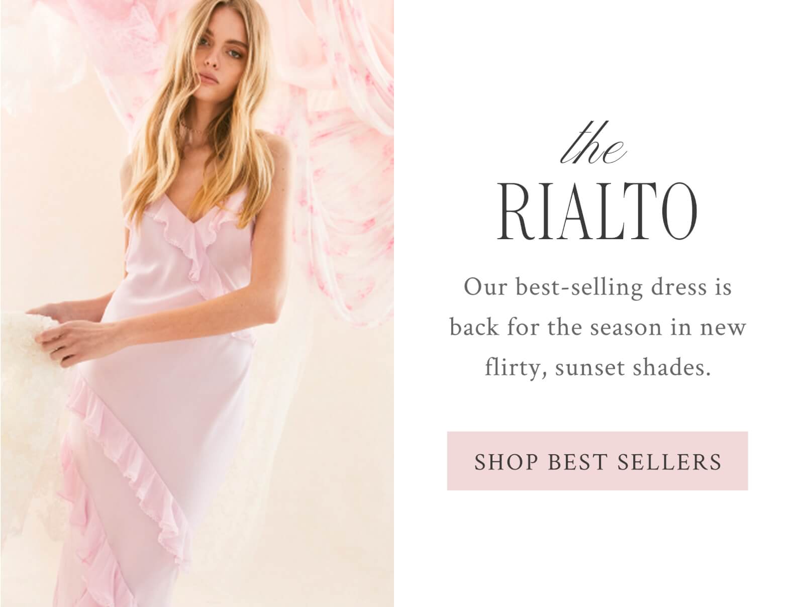 THE RIALTO Our best-selling dress is back for the season in new flirty, sunset shades. <SHOP BEST SELLERS>