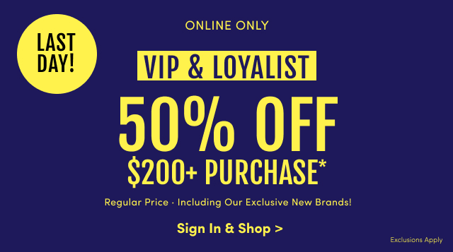 Last Day! | Online Only  |VIP & Loyalist | 50% Off $200+ Purchase* | Regular Price | Including Our Exclusive New Brands! | Sign In & Shop > | Exclusions Apply
