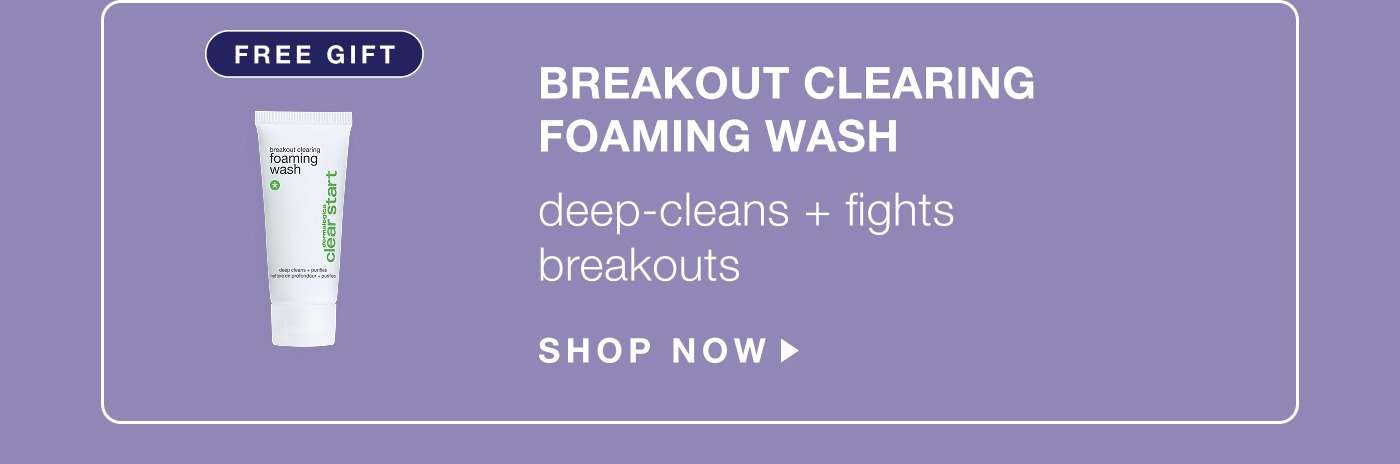 free gift | breakout clearing foaming wash | deep-cleans + fights breakouts | SHOP NOW