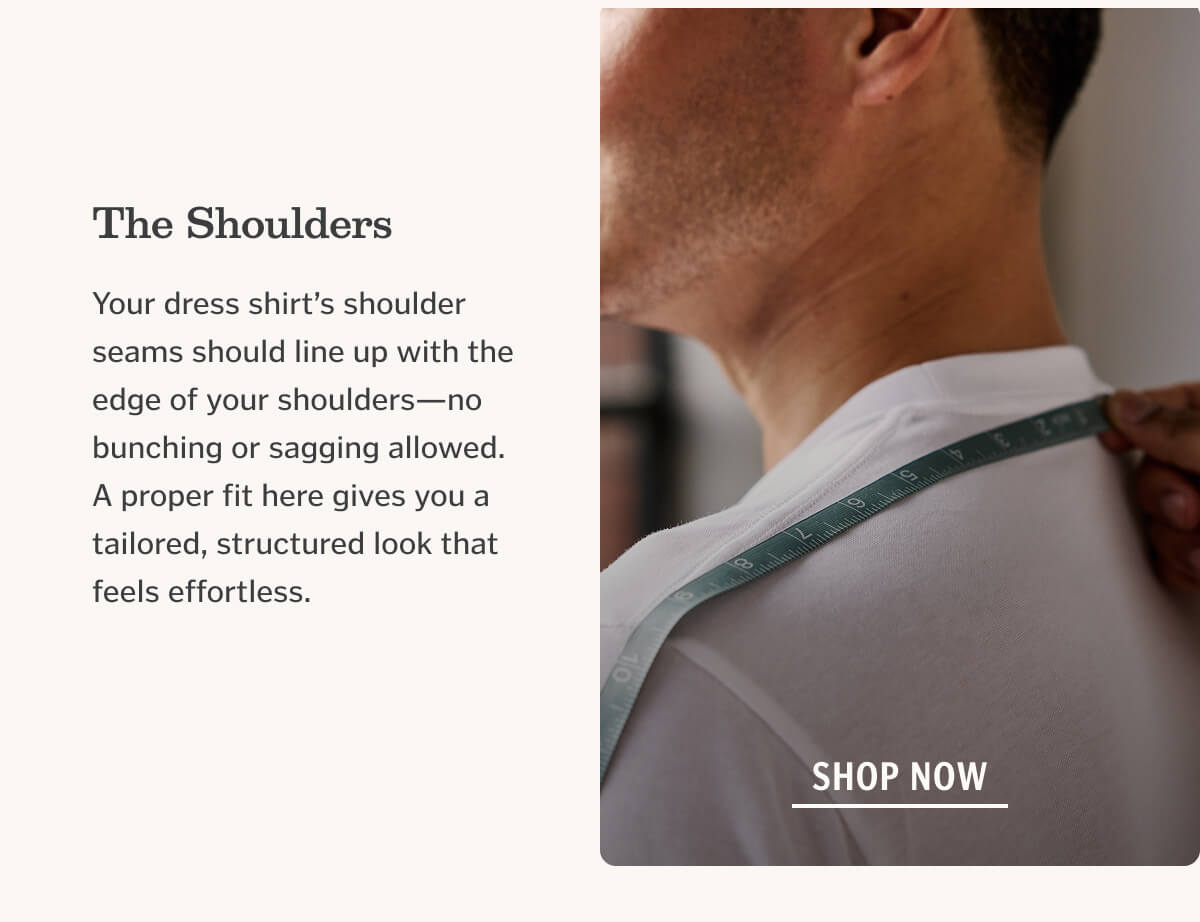 The Shoulders Your dress shirt’s shoulder seams should line up with the edge of your shoulders—no bunching or sagging allowed. A proper fit here gives you a tailored, structured look that feels effortless.