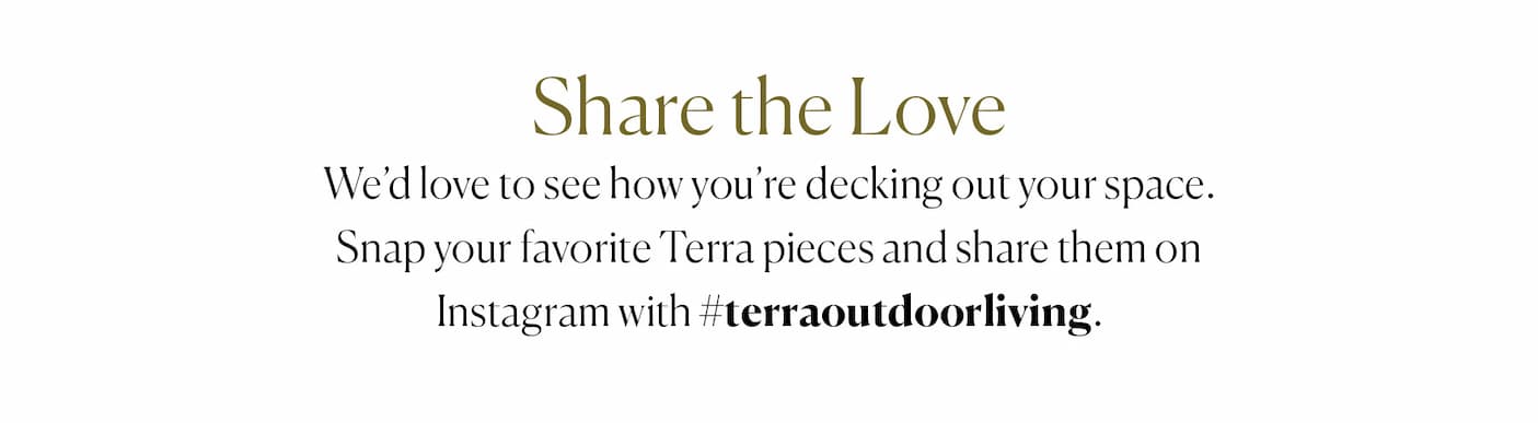 Share the love and your favorite Terra pieces on Instagram with #terraoutdoorliving