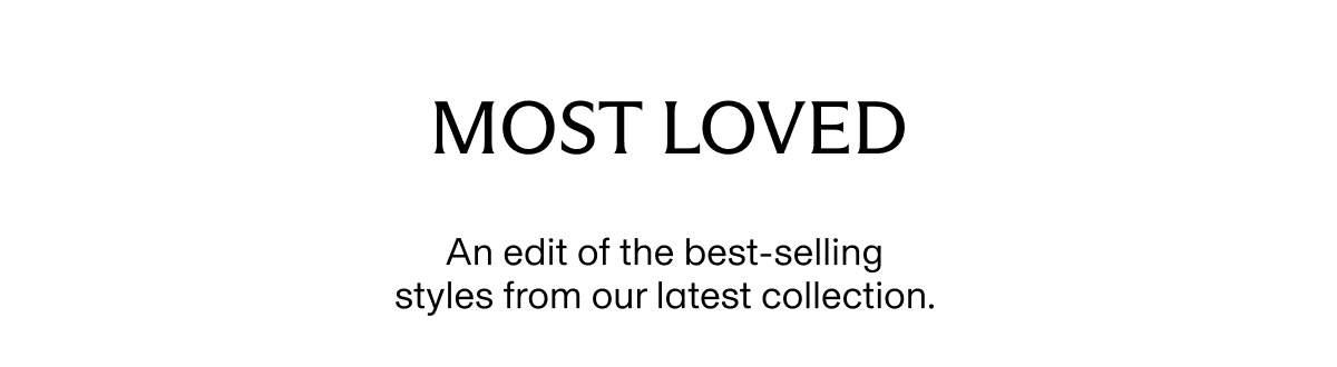 MOST LOVED | An edit of the best-selling styles from our latest collection.