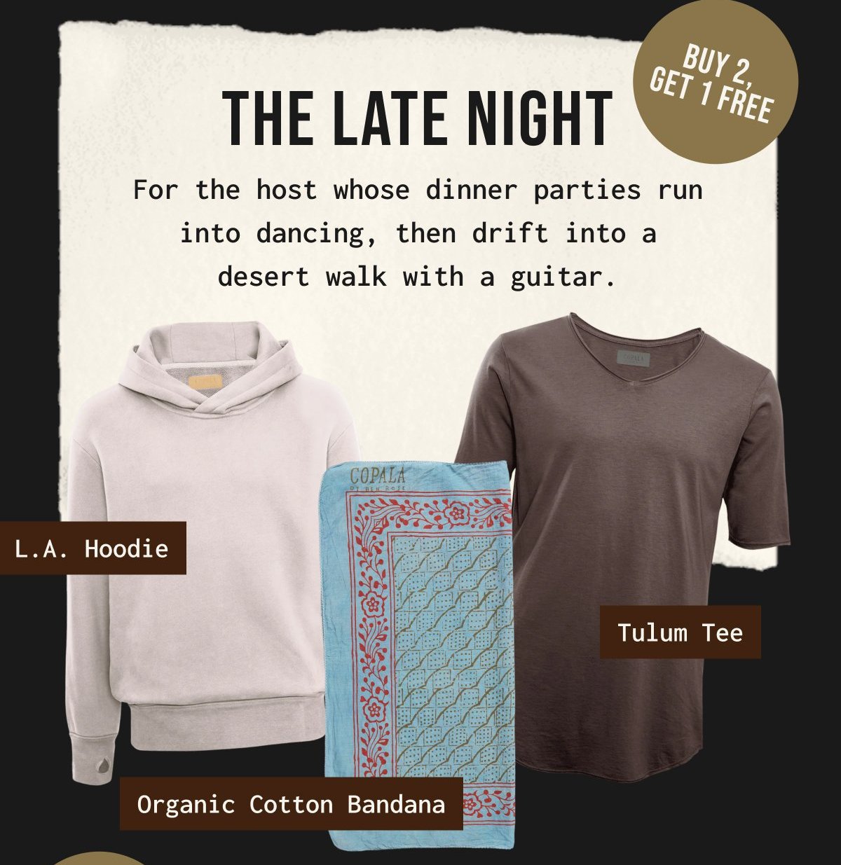 THE LATE NIGHT - Buy 2, get 1 free - For the host whose dinner parties run into dancing, then drift into a desert walk with a guitar.