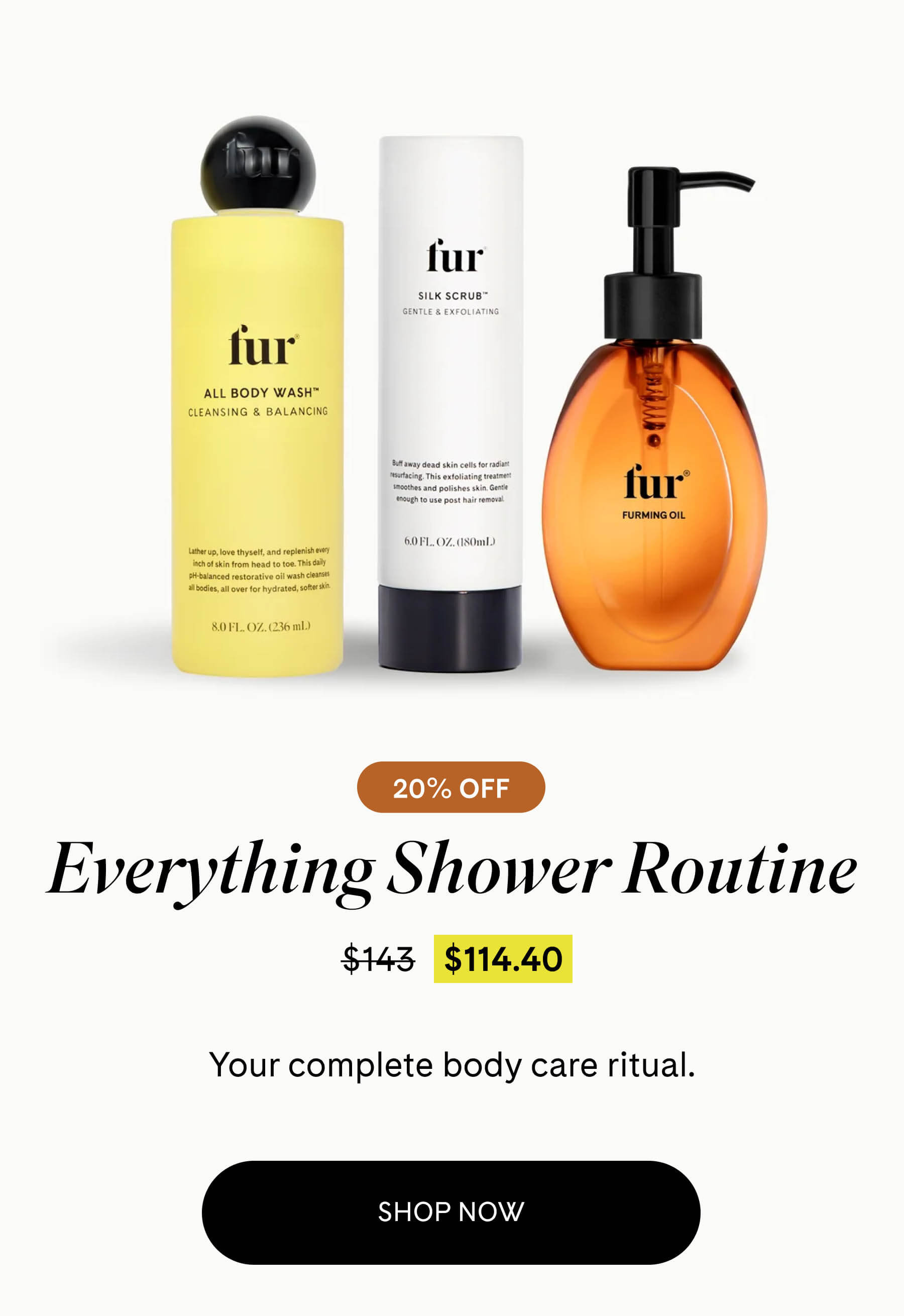 Everything Shower Routine 20% OFF $114.40 $143 Your complete body care ritual. SHOP NOW
