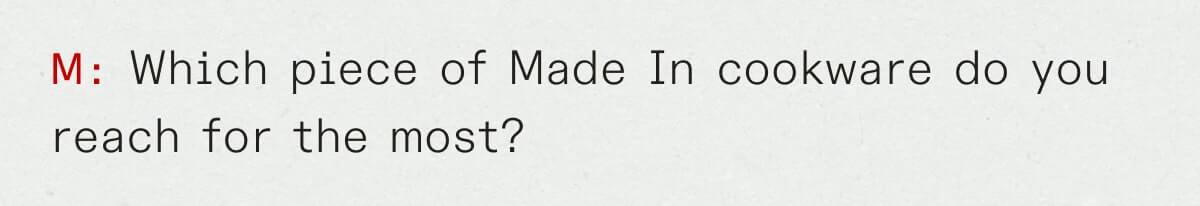 M: Which piece of Made In cookware do you reach for the most?