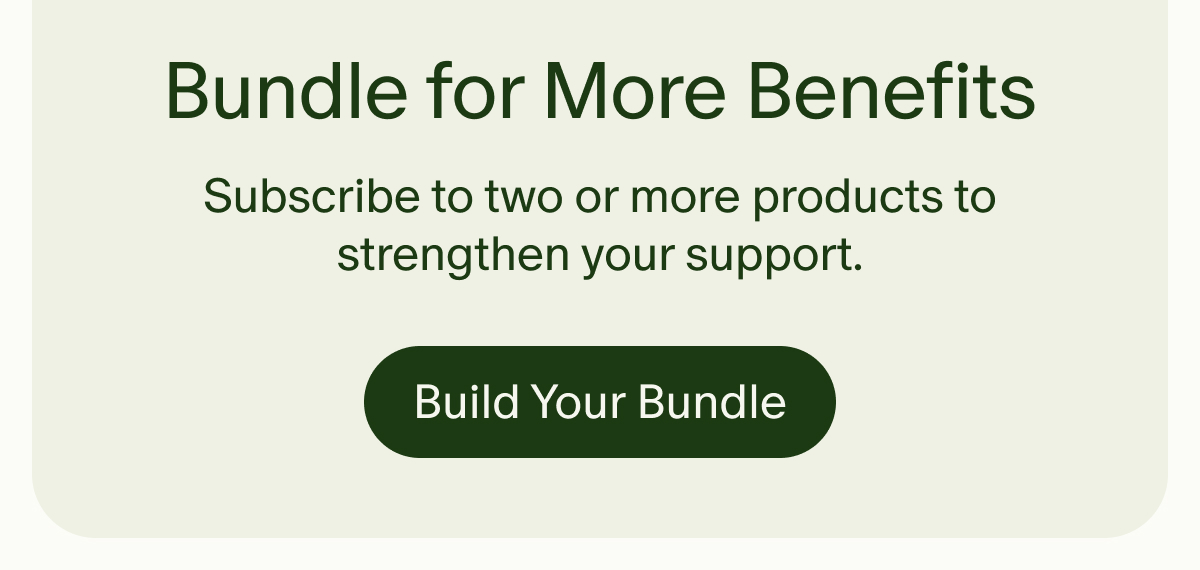 Bundle for More Benefits | Subscribe to two or more products to strengthen your support. | Build Your Bundle