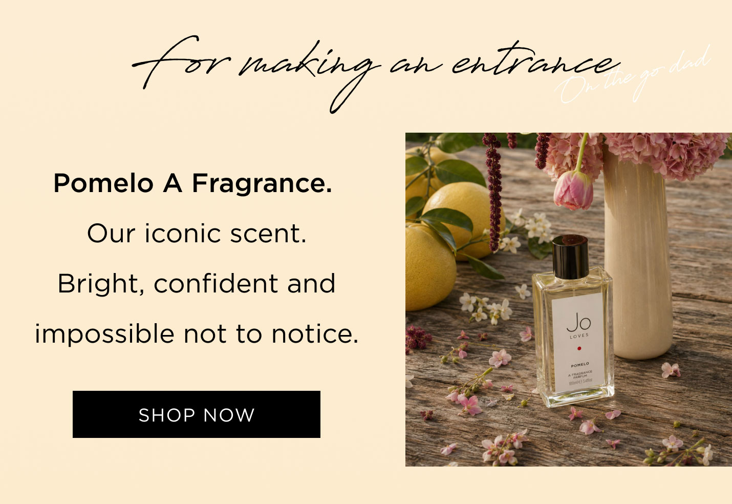 For making an entrance Pomelo A Fragrance Our iconic scent. Bright, confident and impossible not to notice. 