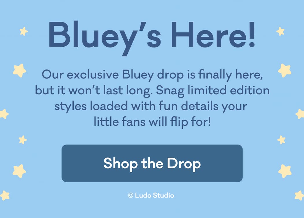 Bluey's Here! | Our exclusive Bluey drop is finally here, but it won’t last long. Snag limited edition styles loaded with fun details your  little fans will flip for! | Shop the Drop | © Ludo Studio