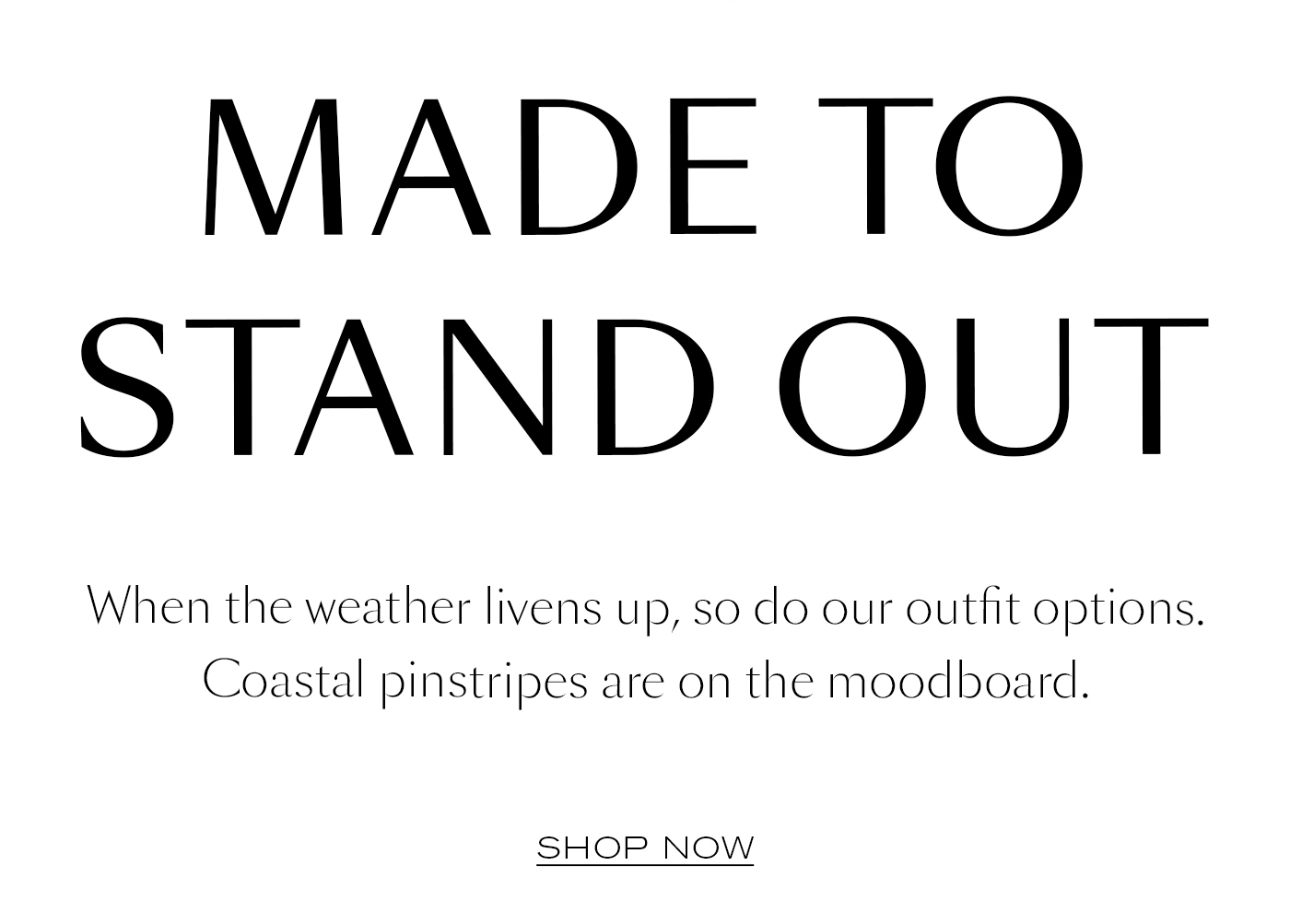 Made To Stand Out When the weather livens up, so do our outfit options.&nbsp;Coastal pinstripes are on the moodboard. SHOP NOW