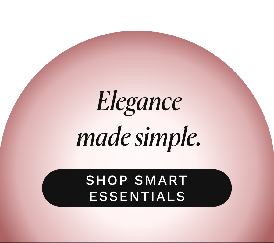 Elegance Made Simple. >>SHOP SMART ESSENTIALS<<