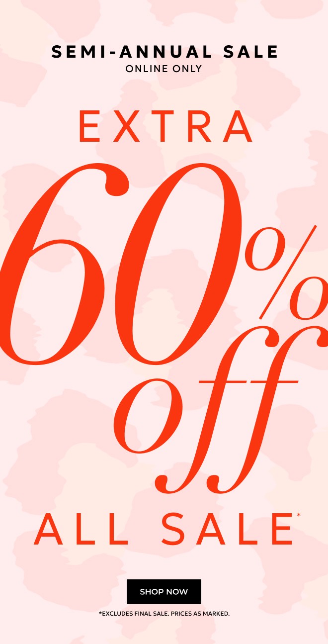 ENDS TONIGHT! SEMI-ANNUAL SALE ONLINE ONLY. EXTRA 60% OFF ALL SALE* SHOP NOW. *EXCLUDES FINAL SALE. PRICES AS MARKED.