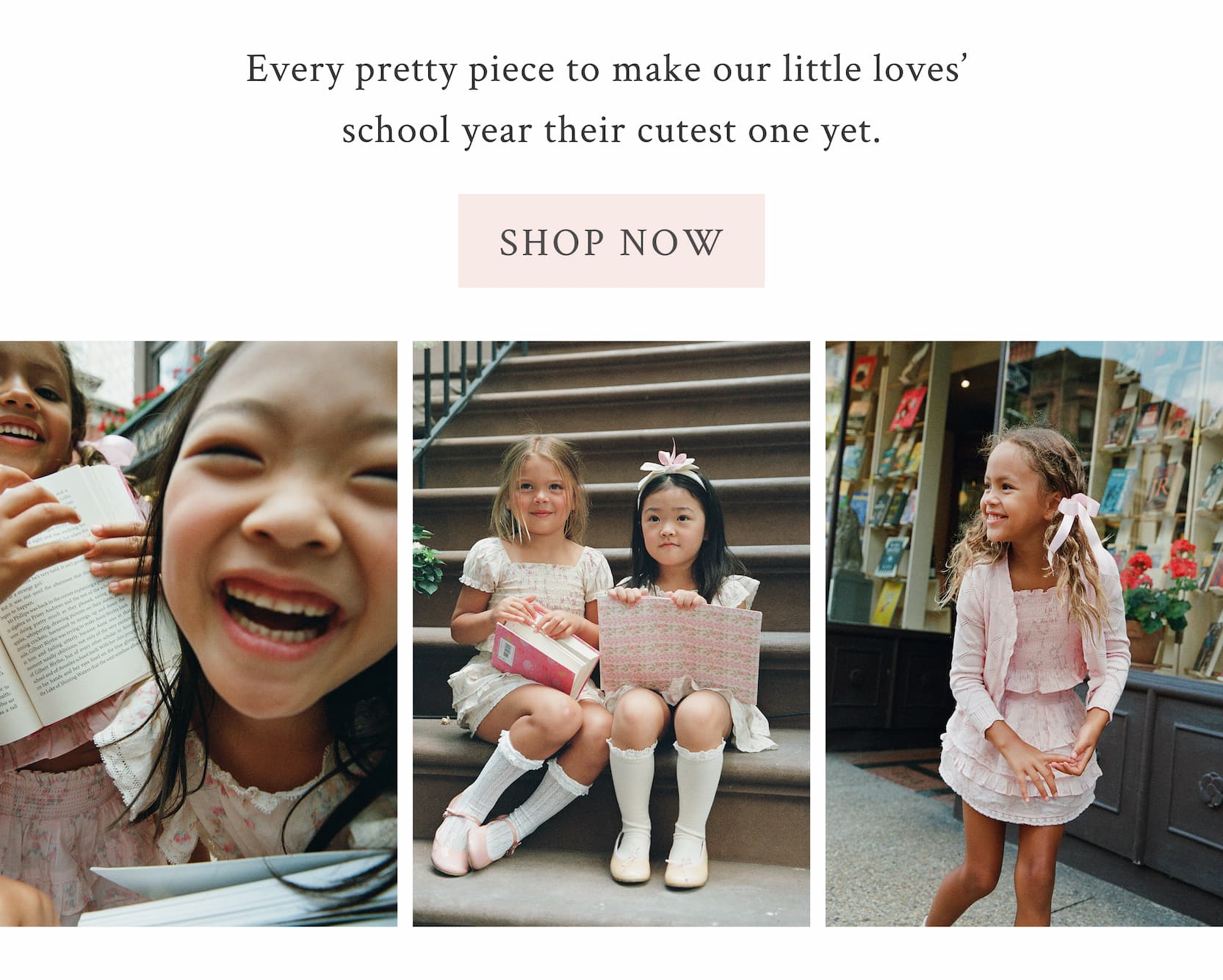 Every pretty piece to make our little loves’ school year their cutest one yet.  <SHOP NOW>