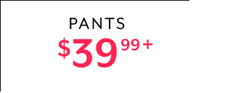 PANTS $39.99+