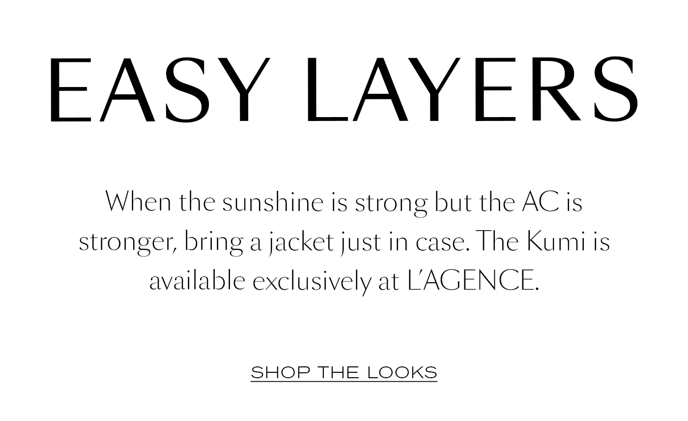 Easy Layers  When the sunshine is strong but the AC is stronger, bring a jacket just in case. The Kumi is available exclusively at L’AGENCE.&nbsp;  SHOP THE LOOKS&nbsp;