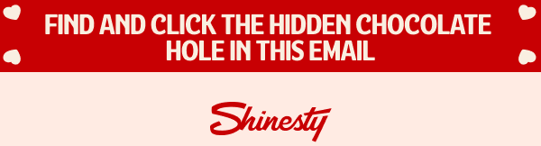 Shinesty. FIND AND CLICK THE HIDDEN CHOCOLATE HOLE IN THIS EMAIL. 