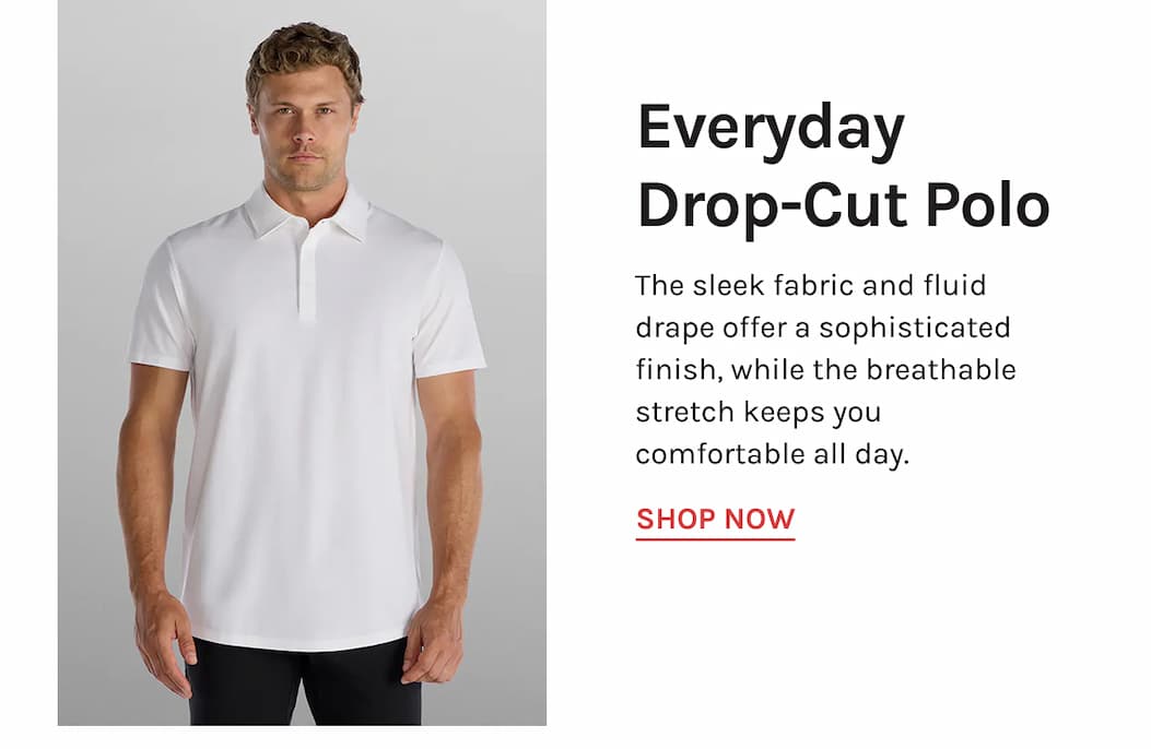 Everyday Drop-Cut Polo The sleek fabric and fluid drape offer a sophisticated finish, while the breathable stretch keeps you comfortable all day. [SHOP NOW]