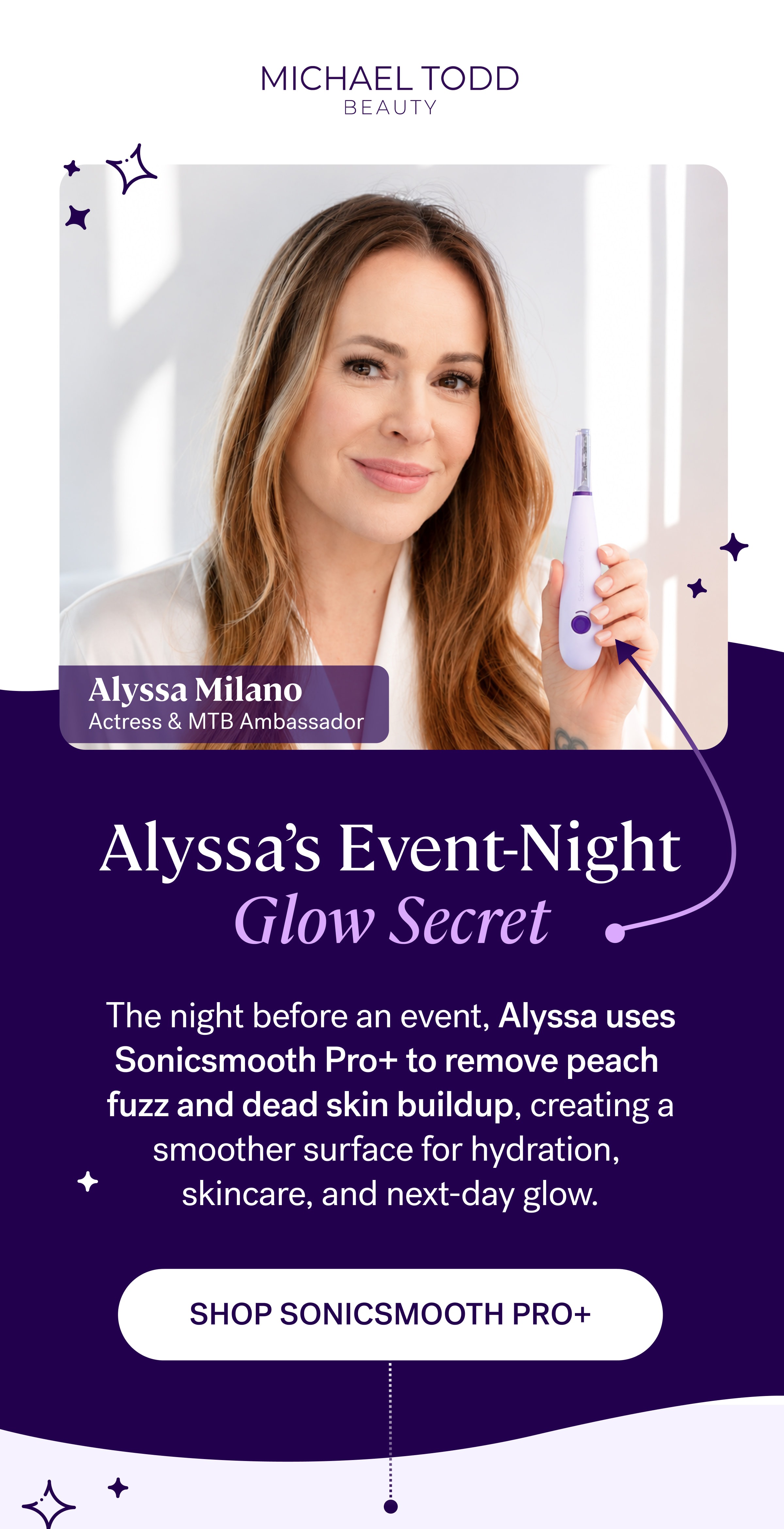 Alyssa’s Event-Night Glow Secret The night before an event, Alyssa uses Sonicsmooth Pro+ to remove peach  fuzz and dead skin buildup, creating a smoother surface for hydration,  skincare, and next-day glow. SHOP SONICSMOOTH PRO+