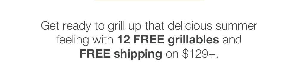 Get ready to grill up that delicious summer feeling with 12 FREE grillables and FREE shipping on $129+.