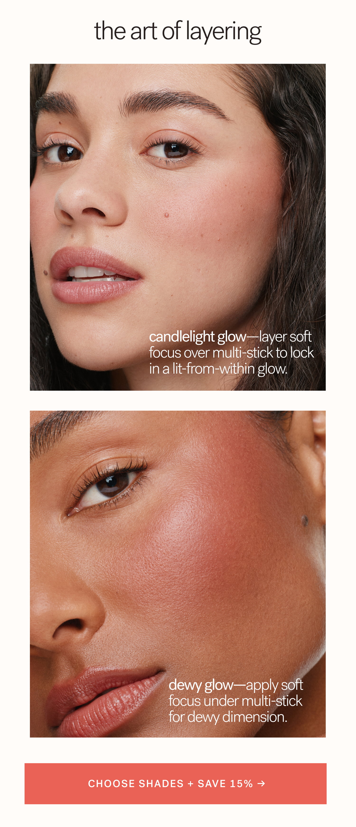 The Art of Layering Candlelight Glow—layer soft focus over multi-stick to lock in a lit-from-within glow. Dewy Glow—apply soft focus under multi-stick for dewy dimension. &nbsp;CHOOSE SHADES + SAVE 15% →  arrow-right-long