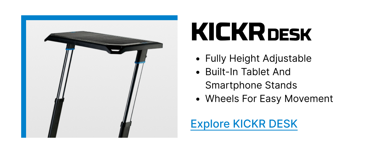 KICKR DESK | &bull; Fully height adjustable | &bull; Built-in tablet and smartphone stands | &bull; Wheels for easy movement | Explore KICKR DESK