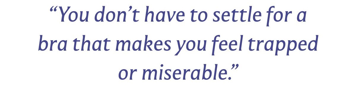 “You don’t have to settle for a bra that makes you feel trapped or miserable.”