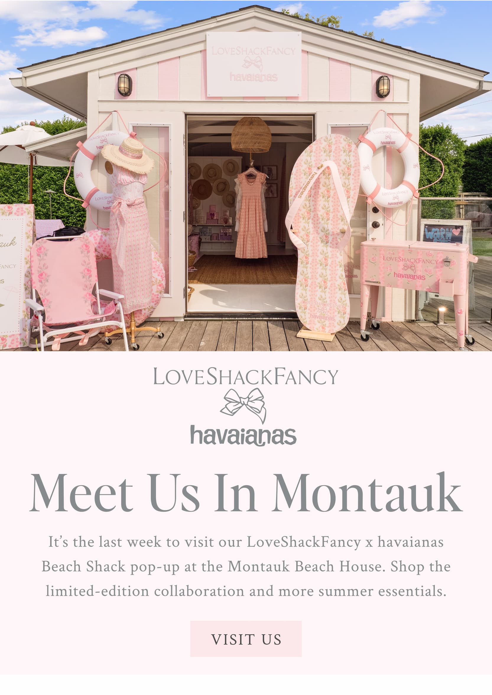 LoveShackFancy x havaianas  Meet Us In Montauk  It’s the last week to visit our LoveShackFancy x havaianas Beach Shack pop-up at the Montauk Beach House. Shop the limited-edition collaboration and more summer essentials. <VISIT US>