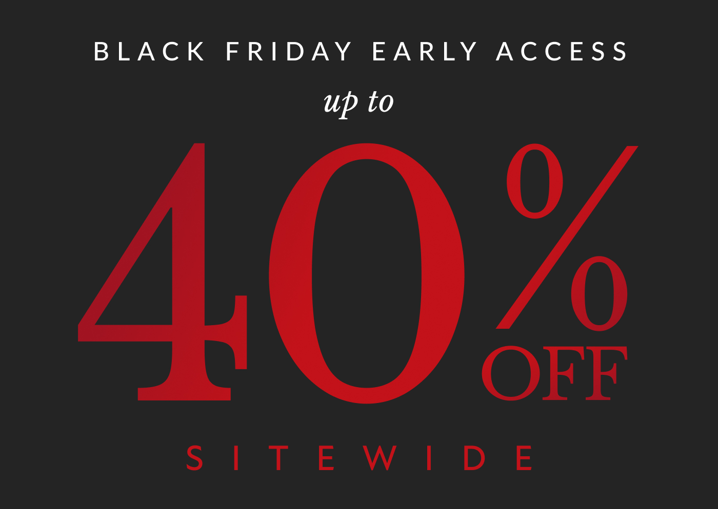 bLACK FRIDAY EARLY ACCESS up to 40% off sitewide 