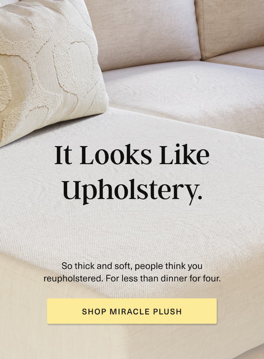 It Looks Like Upholstery [ SHOP MIRACLE PLUSH ]