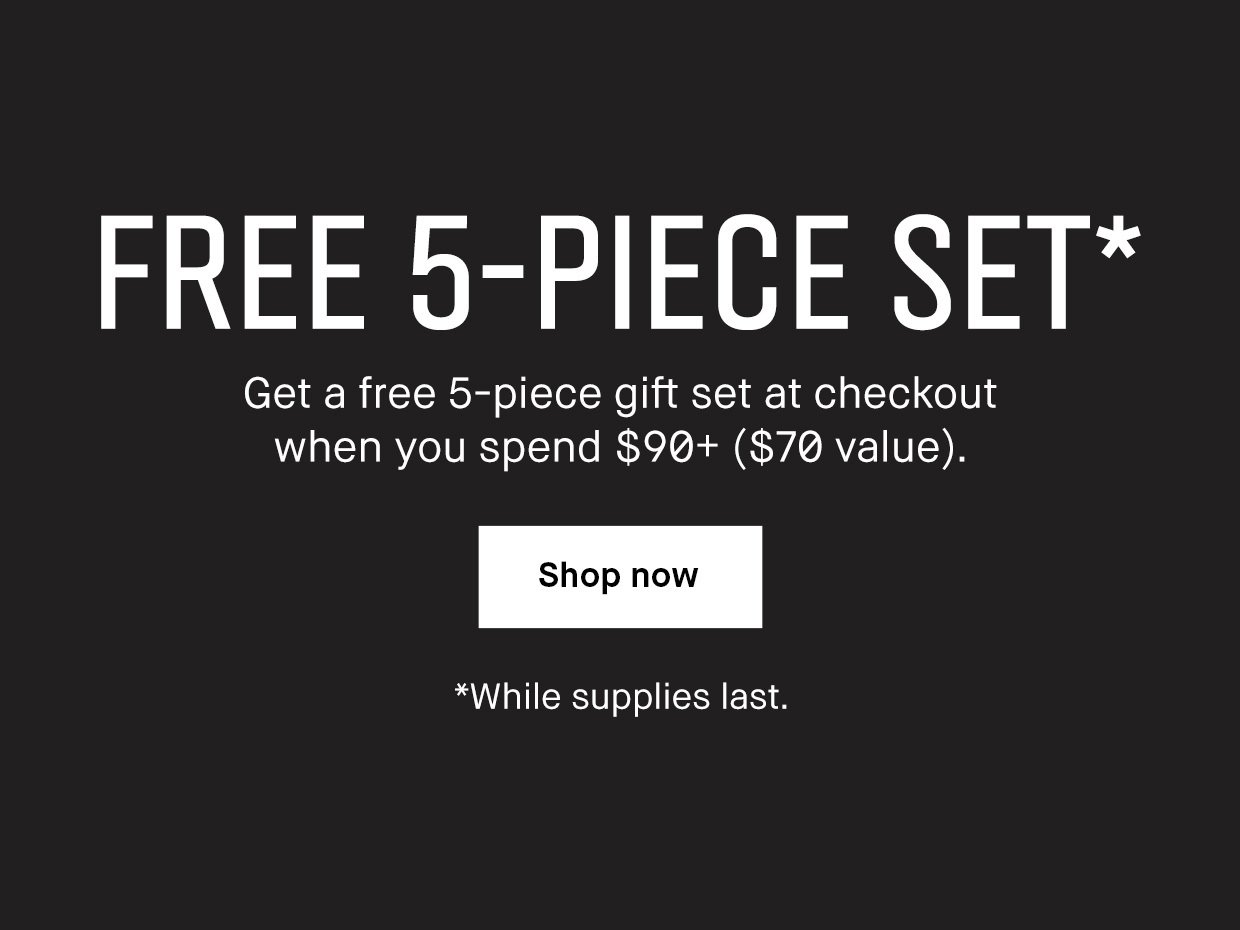 Free 5-Peice Set* Get a free 5-piece gift set at checkout when you spend $90+ ($70 value)| SHOP NOW | *while supplies last