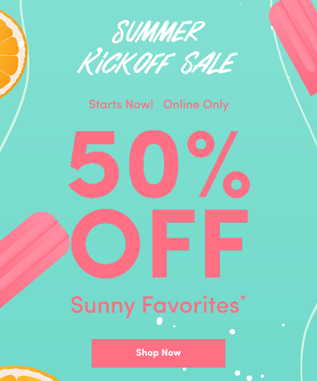Summer Kickoff Sale | Starts Now! | Online Only | 50% Off Sunny Favorites* | Shop Now >