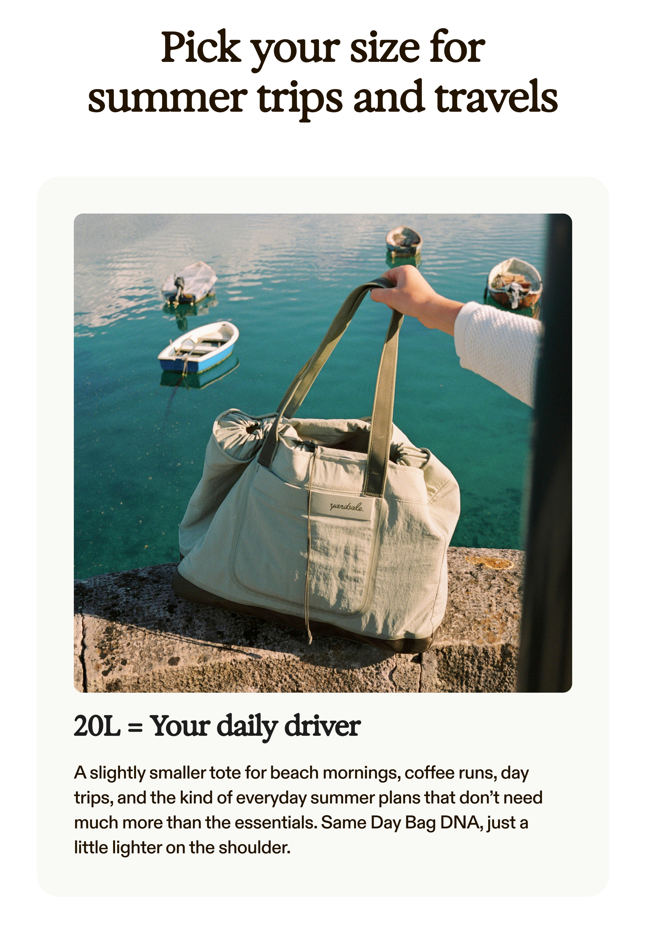 Pick your size for summer trips and travels 20L = Your daily driver  A slightly smaller tote for beach mornings, coffee runs, day trips, and the kind of everyday summer plans that don’t need much more than the essentials. Same Day Bag DNA, just a little lighter on the shoulder.