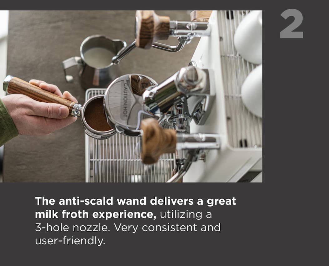 The anti-scald wand delivers a great milk froth experience, utilizing a 3-hole nozzle. Very consistent and user-friendly.
