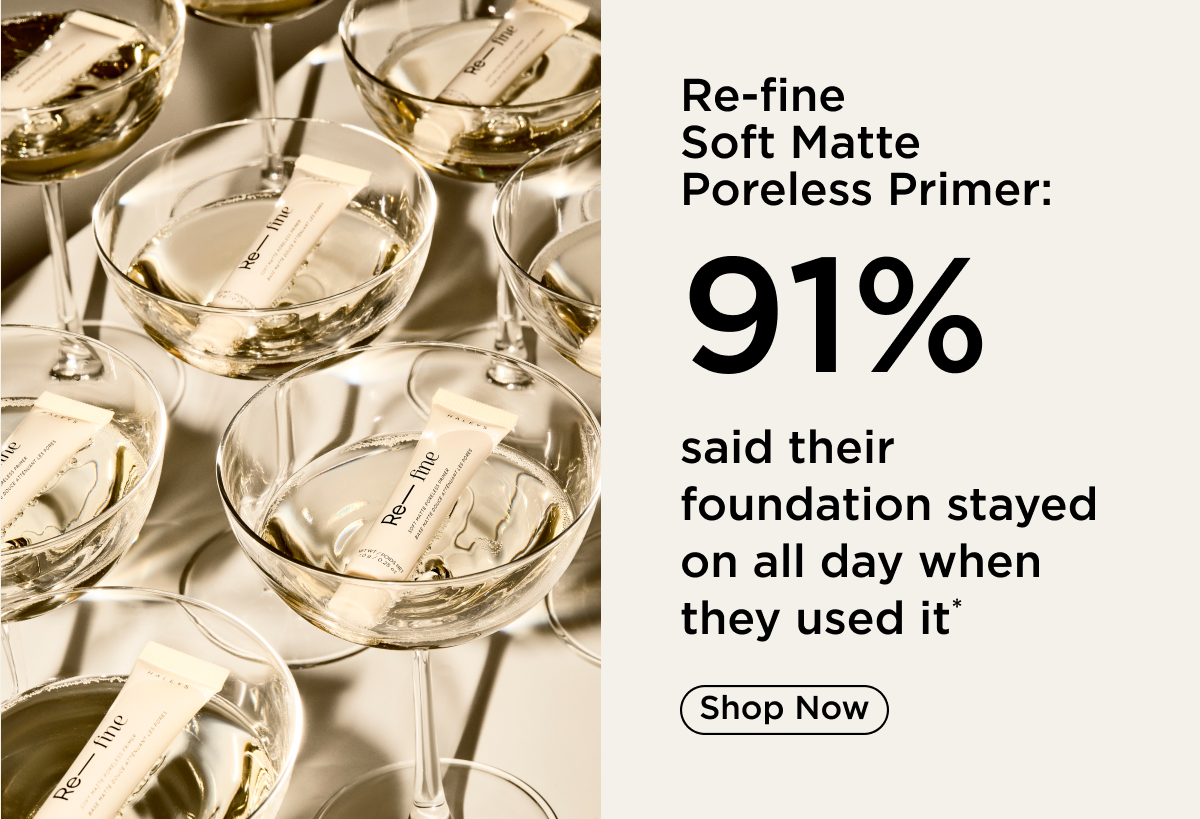 91% said Re-fine Soft Matte Poreless Primer helped their foundation stay on all day. Shop Now.