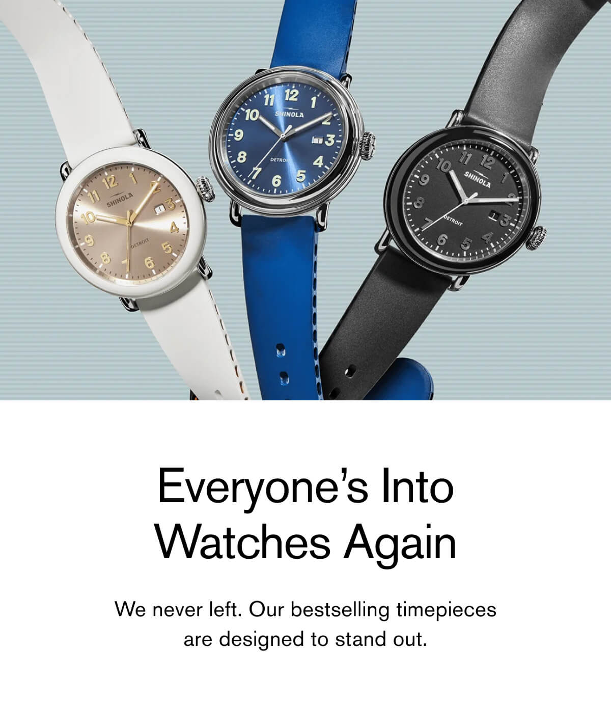 Everyone's Into Watches Again | We never left. Our bestselling timepieces are designed to stand out.