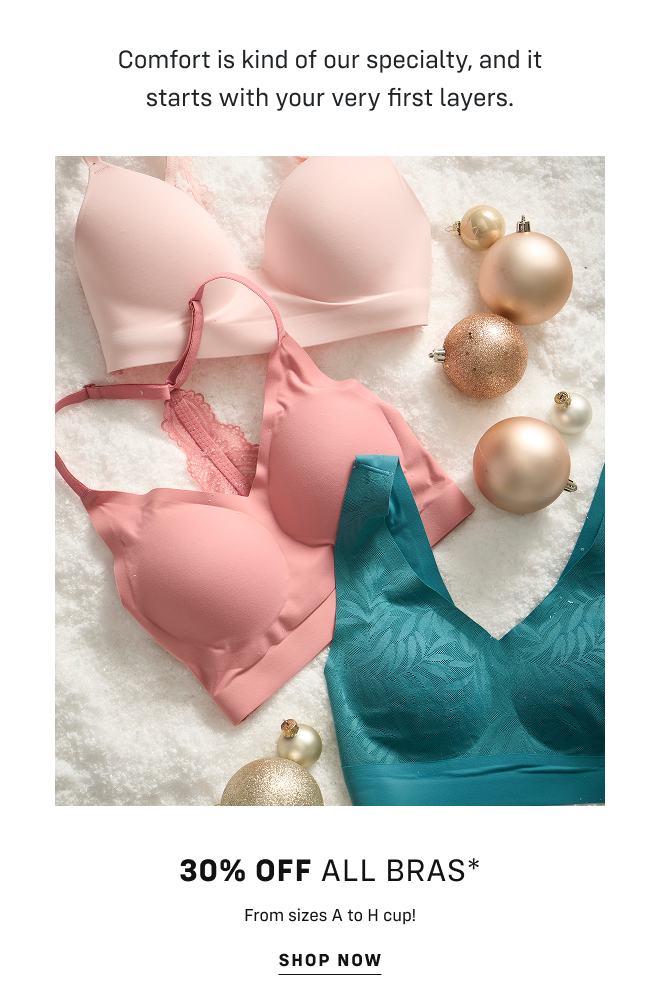 Comfort is kind of our specialty, and it starts with your very first layers 30% off ALL bras* From sizes A to H cup! Shop Now