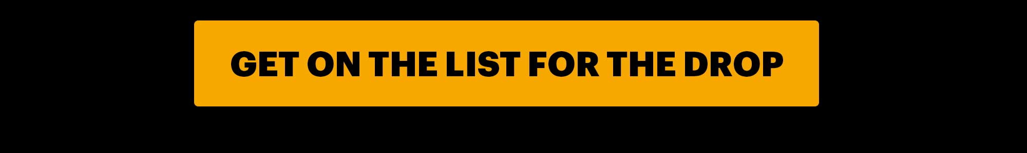 CTA: GET ON THE LIST FOR THE DROP