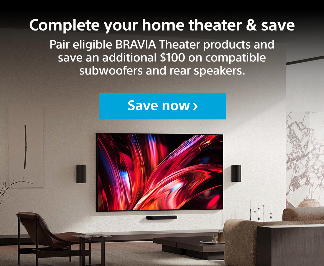 Complete your home theater & save | Pair eligible Bravia Theater products and save an additional $100 on compatible subwoofers and rear speakers. Save now