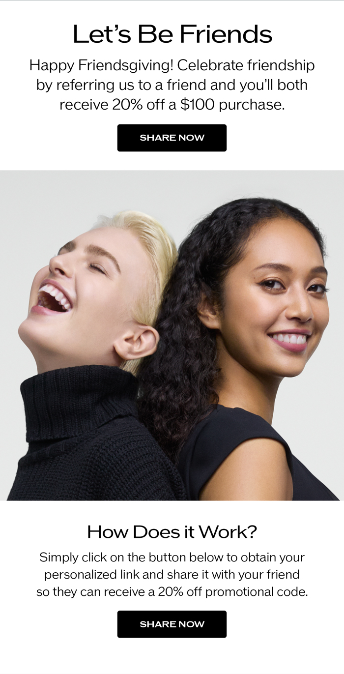 Happy Friendsgiving! Celebrate Friendship by referring us to a friend and you'll both receive 20% off a $100 purchase.