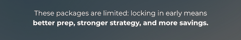 These packages are limited: locking in early means better prep, stronger strategy, and more savings.