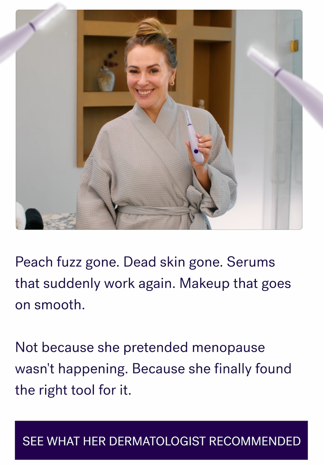 Peach fuzz gone. Dead skin gone. Serums that suddenly work again. Makeup that goes on smooth. &nbsp; Not because she pretended menopause wasn't happening. Because she finally found the right tool for it. See what her dermatologist recommended