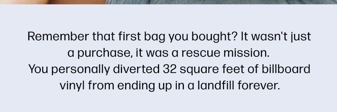 Remember that first bag you bought? It wasn't just a purchase, it was a rescue mission.  You personally diverted 32 square feet of billboard vinyl from ending up in a landfill forever.