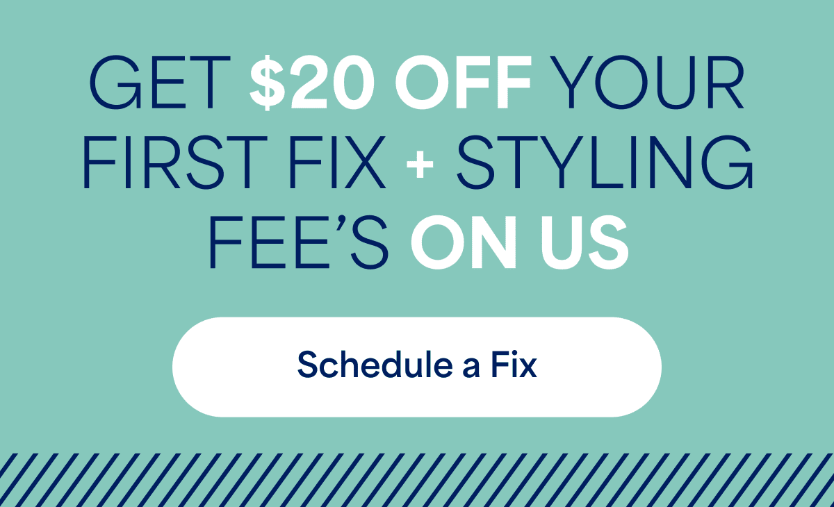 GET $20 OFF YOUR FIRST FIX + STYLING FEE&rsquo;S ON&nbsp;US. Schedule&nbsp;a&nbsp;Fix