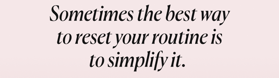 Sometimes the best way to reset your routine is to simplify it.&nbsp;