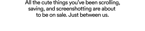 All the cute things you have been scrolling, saving, and screnshotting are about to be on sale. Just between us.